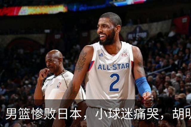 男篮惨败日本，小球迷痛哭，胡明轩自责不够狠，郭士强甩锅：赛前早已强调